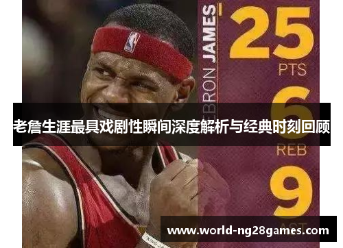 老詹生涯最具戏剧性瞬间深度解析与经典时刻回顾