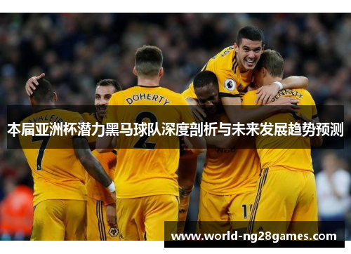 本届亚洲杯潜力黑马球队深度剖析与未来发展趋势预测