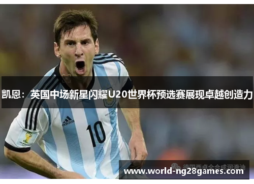 凯恩：英国中场新星闪耀U20世界杯预选赛展现卓越创造力