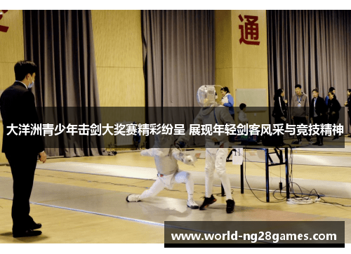 大洋洲青少年击剑大奖赛精彩纷呈 展现年轻剑客风采与竞技精神