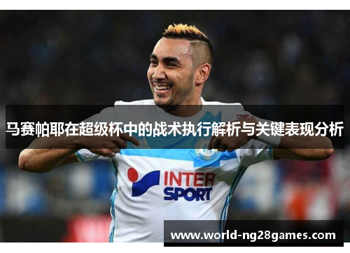 马赛帕耶在超级杯中的战术执行解析与关键表现分析