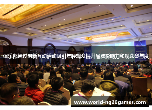 俱乐部通过创新互动活动吸引年轻观众提升品牌影响力和观众参与度