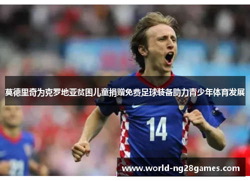 莫德里奇为克罗地亚贫困儿童捐赠免费足球装备助力青少年体育发展