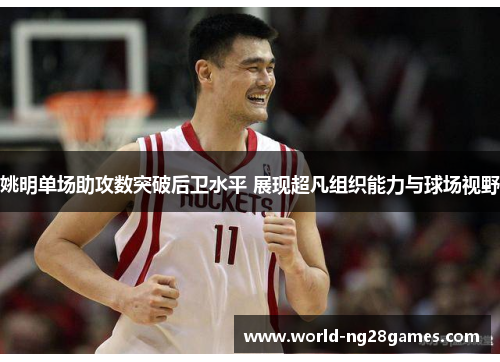 姚明单场助攻数突破后卫水平 展现超凡组织能力与球场视野