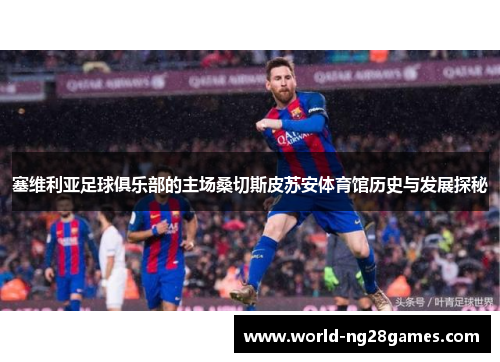 塞维利亚足球俱乐部的主场桑切斯皮苏安体育馆历史与发展探秘