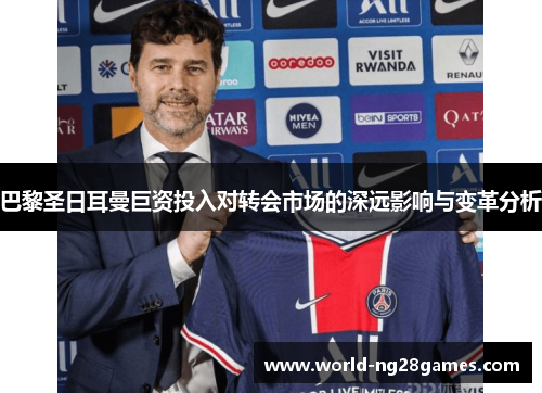 巴黎圣日耳曼巨资投入对转会市场的深远影响与变革分析