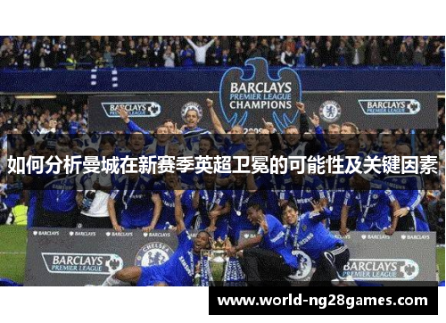 如何分析曼城在新赛季英超卫冕的可能性及关键因素