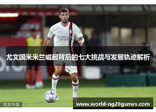 尤文国米米兰崛起背后的七大挑战与发展轨迹解析