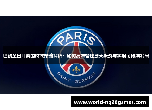 巴黎圣日耳曼的财政策略解析：如何高效管理庞大投资与实现可持续发展