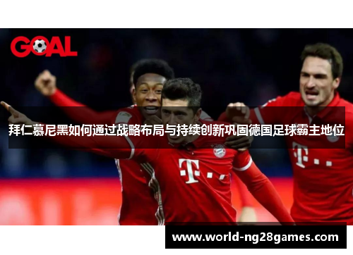 拜仁慕尼黑如何通过战略布局与持续创新巩固德国足球霸主地位
