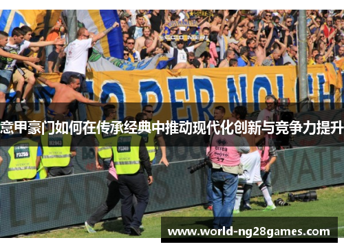 意甲豪门如何在传承经典中推动现代化创新与竞争力提升
