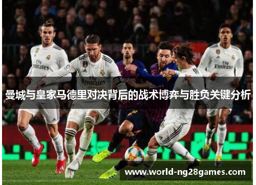 曼城与皇家马德里对决背后的战术博弈与胜负关键分析