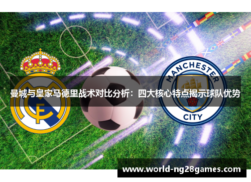 曼城与皇家马德里战术对比分析：四大核心特点揭示球队优势