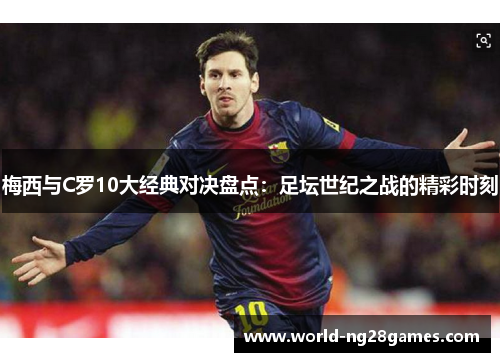 梅西与C罗10大经典对决盘点：足坛世纪之战的精彩时刻