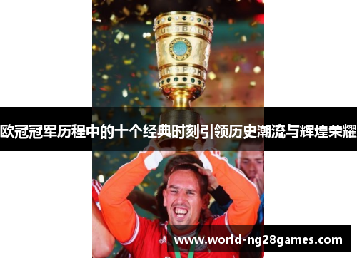 欧冠冠军历程中的十个经典时刻引领历史潮流与辉煌荣耀