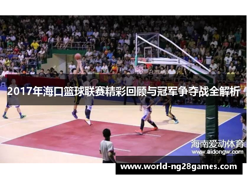 2017年海口篮球联赛精彩回顾与冠军争夺战全解析