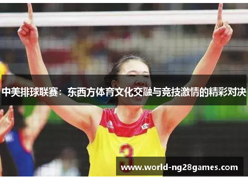 中美排球联赛：东西方体育文化交融与竞技激情的精彩对决