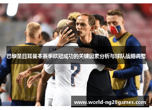 巴黎圣日耳曼本赛季欧冠成功的关键因素分析与球队战略调整