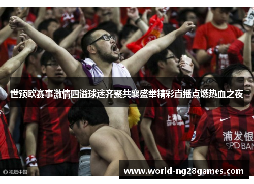 世预欧赛事激情四溢球迷齐聚共襄盛举精彩直播点燃热血之夜