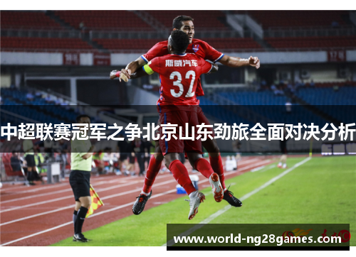 中超联赛冠军之争北京山东劲旅全面对决分析
