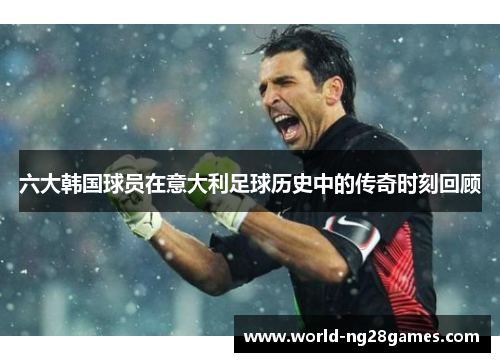 六大韩国球员在意大利足球历史中的传奇时刻回顾