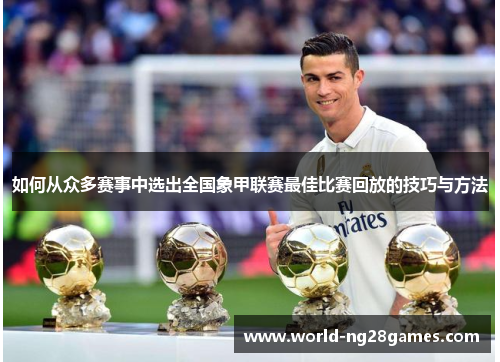 如何从众多赛事中选出全国象甲联赛最佳比赛回放的技巧与方法