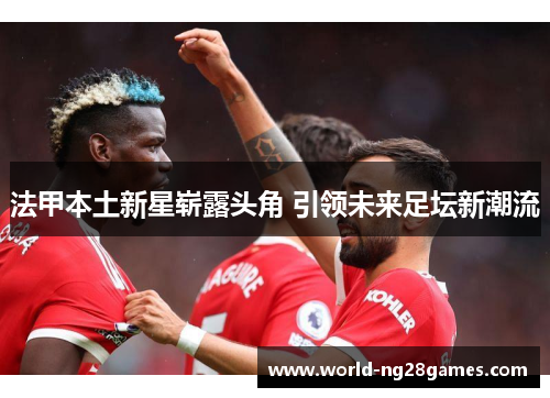 法甲本土新星崭露头角 引领未来足坛新潮流