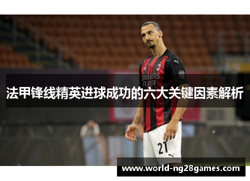 法甲锋线精英进球成功的六大关键因素解析