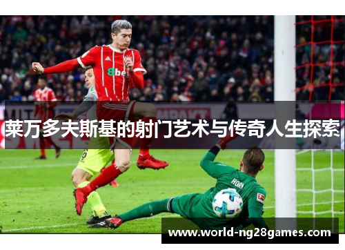 莱万多夫斯基的射门艺术与传奇人生探索