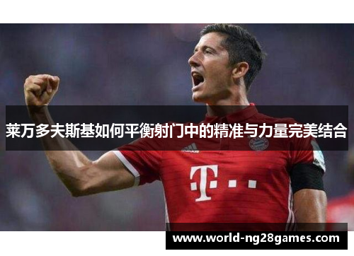 莱万多夫斯基如何平衡射门中的精准与力量完美结合