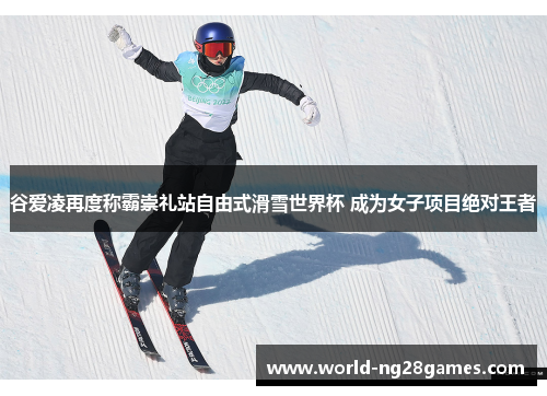 谷爱凌再度称霸崇礼站自由式滑雪世界杯 成为女子项目绝对王者