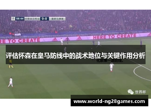 评估怀森在皇马防线中的战术地位与关键作用分析