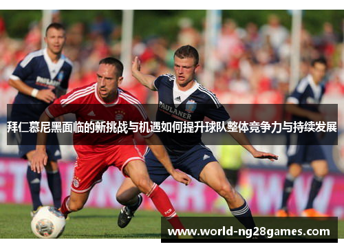 拜仁慕尼黑面临的新挑战与机遇如何提升球队整体竞争力与持续发展