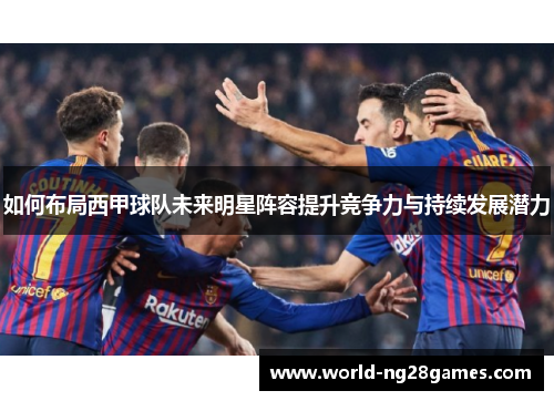 如何布局西甲球队未来明星阵容提升竞争力与持续发展潜力