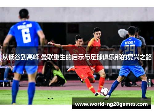 从低谷到高峰 曼联重生的启示与足球俱乐部的复兴之路