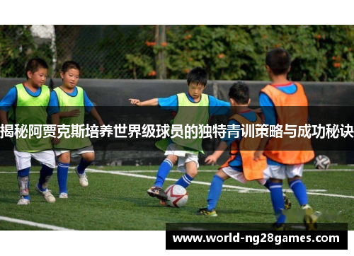 揭秘阿贾克斯培养世界级球员的独特青训策略与成功秘诀