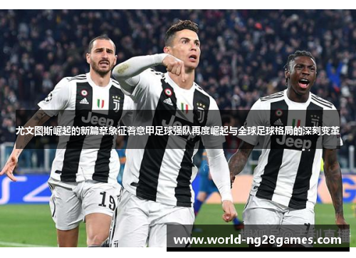 尤文图斯崛起的新篇章象征着意甲足球强队再度崛起与全球足球格局的深刻变革