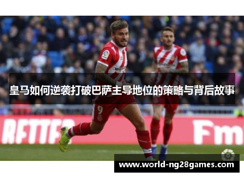 皇马如何逆袭打破巴萨主导地位的策略与背后故事