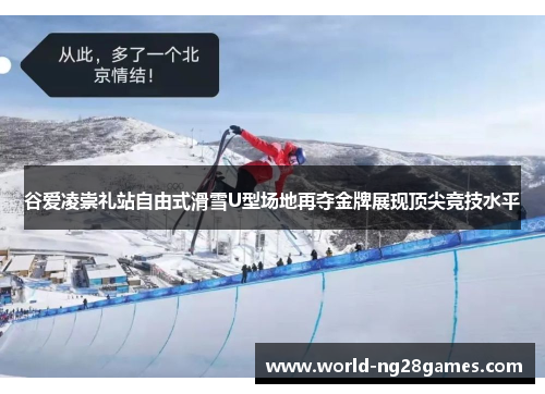 谷爱凌崇礼站自由式滑雪U型场地再夺金牌展现顶尖竞技水平
