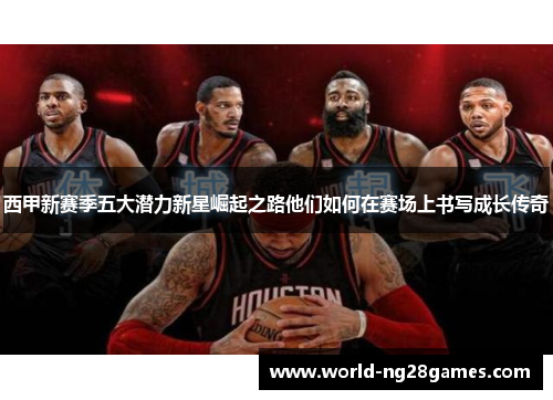 西甲新赛季五大潜力新星崛起之路他们如何在赛场上书写成长传奇