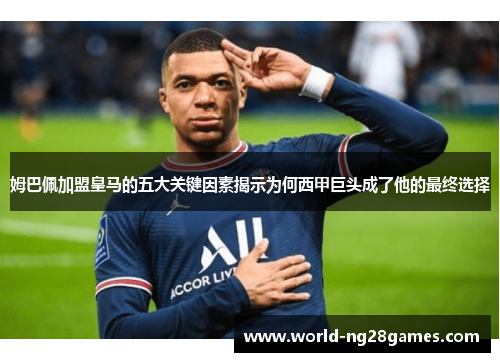 姆巴佩加盟皇马的五大关键因素揭示为何西甲巨头成了他的最终选择