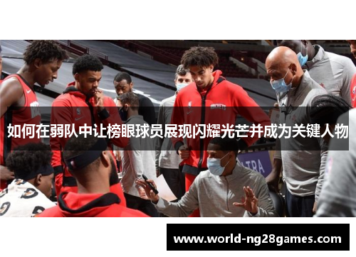 如何在弱队中让榜眼球员展现闪耀光芒并成为关键人物