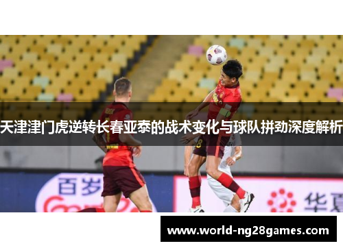 天津津门虎逆转长春亚泰的战术变化与球队拼劲深度解析