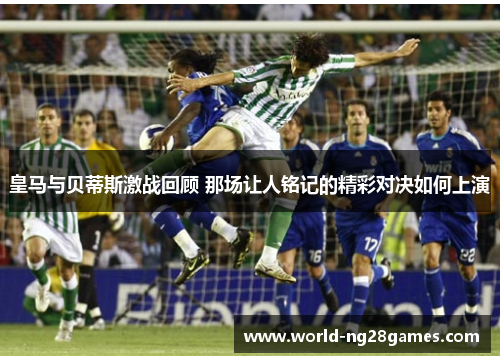 皇马与贝蒂斯激战回顾 那场让人铭记的精彩对决如何上演
