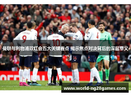 曼联与利物浦双红会五大关键看点 揭示焦点对决背后的深层意义