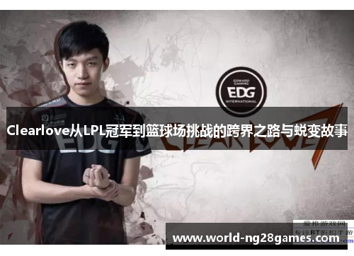 Clearlove从LPL冠军到篮球场挑战的跨界之路与蜕变故事