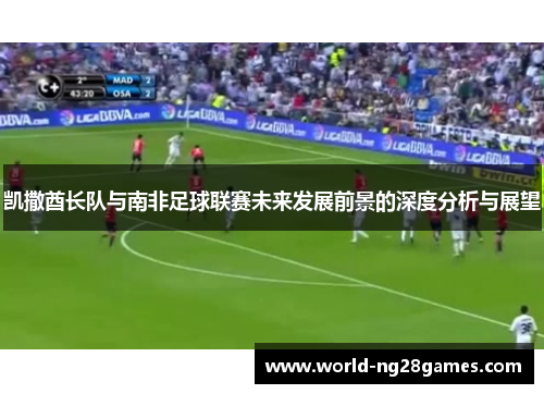 凯撒酋长队与南非足球联赛未来发展前景的深度分析与展望