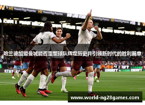 哈兰德加盟曼城能否重塑球队辉煌历史并引领新时代的胜利篇章