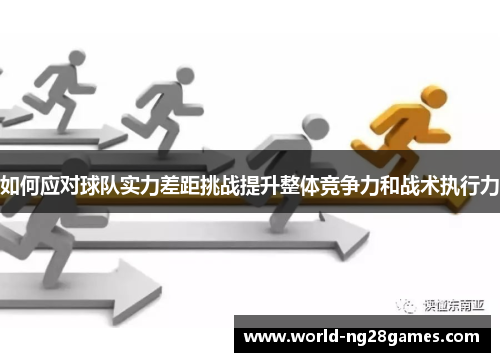 如何应对球队实力差距挑战提升整体竞争力和战术执行力
