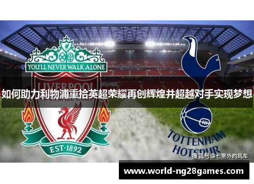 如何助力利物浦重拾英超荣耀再创辉煌并超越对手实现梦想